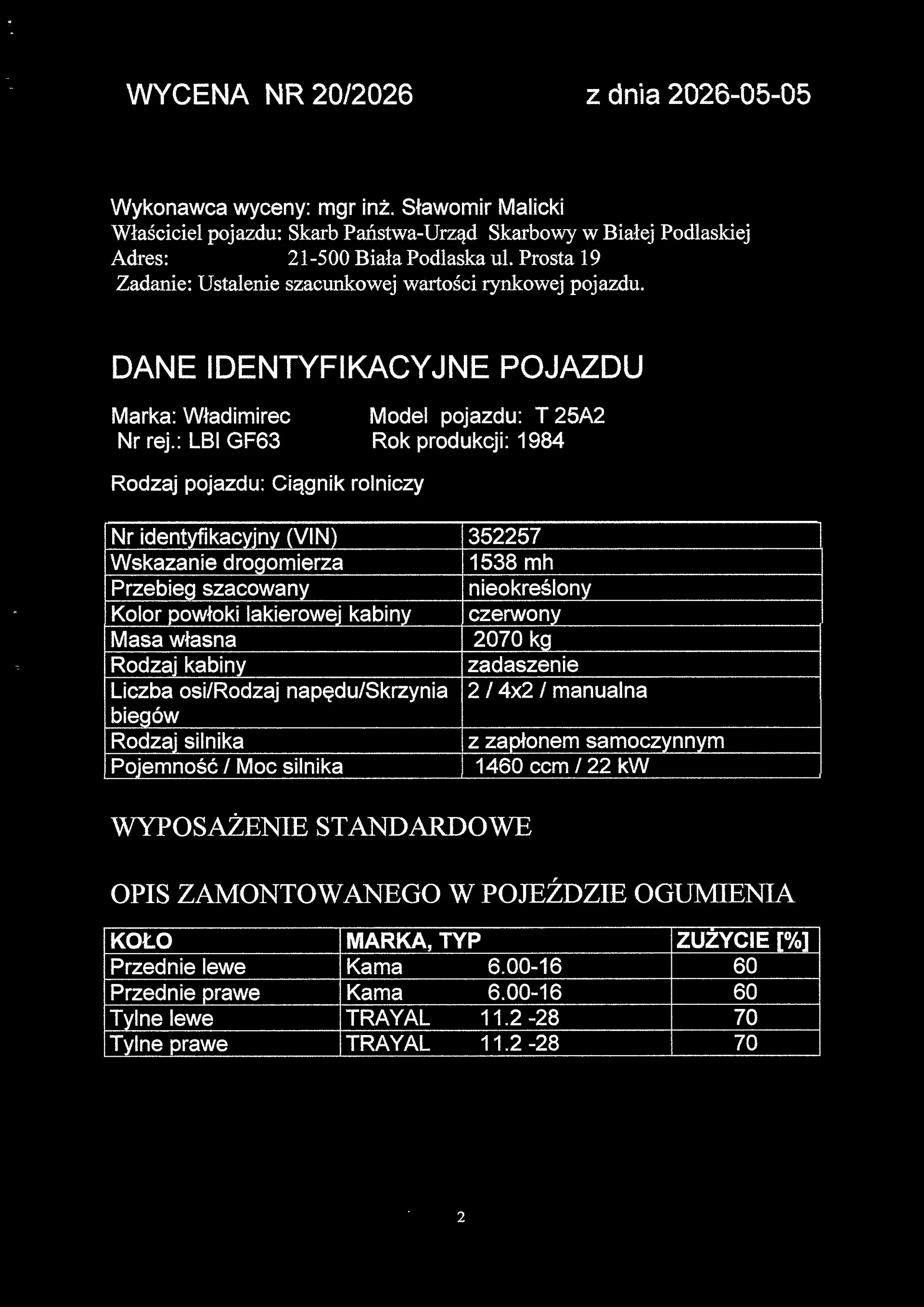 Czarny tło z białym tekstem przedstawiającym dokument wyceny pojazdu. Na górze widnieje tytuł 'WYCENA NR 20/2026 z dnia 2026-05-05'. Poniżej informacje: 'Wykonawca wyceny: mgr inż. Sławomir Malicki', 'Właściciel pojazdu: Skarb Państwa-Urząd Skarbowy w Białej Podlaskiej', 'Adres: 21-500 Biała Podlaska ul. Prosta 19', 'Zadanie: Ustalenie szacunkowej wartości rynkowej pojazdu'. Sekcja 'DANE IDENTYFIKACYJNE POJAZDU' zawiera: 'Marka: Władimirec', 'Model pojazdu: T 25A2', 'Nr rej.: LBI GF63', 'Rok produkcji: 1984', 'Rodzaj pojazdu: Ciągnik rolniczy'. Tabela z danymi: 'Nr identyfikacyjny (VIN): 352257', 'Wskazanie drogomierza: 1538 mh', 'Przebieg szacowany: nieokreślony', 'Kolor powłoki lakierowej kabiny: czerwony', 'Masa własna: 2070 kg', 'Rodzaj kabiny: zadaszenie', 'Liczba osi/Rodzaj napędu/Skrzynia biegów: 2 / 4x2 / manualna', 'Rodzaj silnika: z zapłonem samoczynnym', 'Pojemność / Moc silnika: 1460 ccm / 22 kW'. Dalej sekcja 'WYPOSAŻENIE STANDARDOWE' i tabela 'OPIS ZAMONTOWANEGO W POJEŹDZIE OGUMIENIA' z kolumnami: 'KOŁO', 'MARKA, TYP', 'ZUŻYCIE [%]', zawierająca dane o oponach przednich i tylnych. Na dole numer strony '2'.
